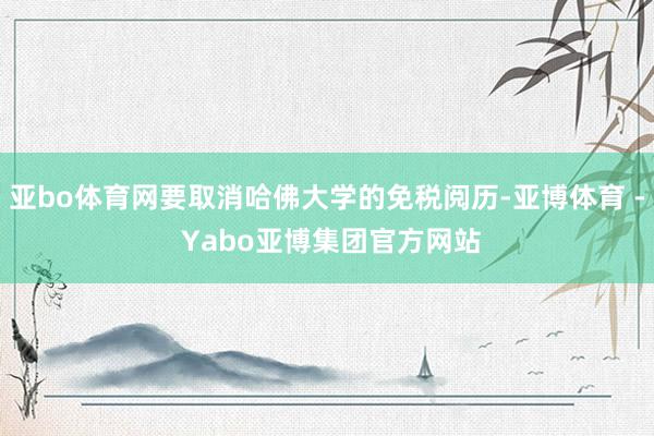 亚bo体育网要取消哈佛大学的免税阅历-亚博体育 - Yabo亚博集团官方网站