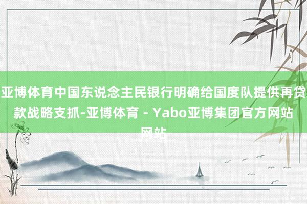 亚博体育中国东说念主民银行明确给国度队提供再贷款战略支抓-亚博体育 - Yabo亚博集团官方网站