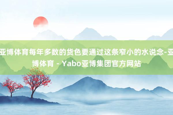 亚博体育每年多数的货色要通过这条窄小的水说念-亚博体育 - Yabo亚博集团官方网站