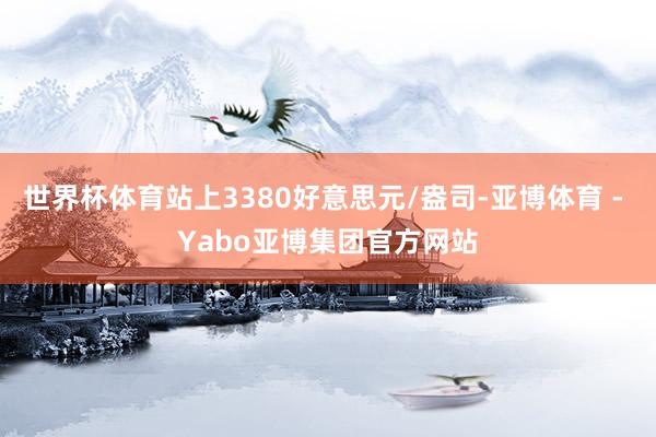 世界杯体育站上3380好意思元/盎司-亚博体育 - Yabo亚博集团官方网站