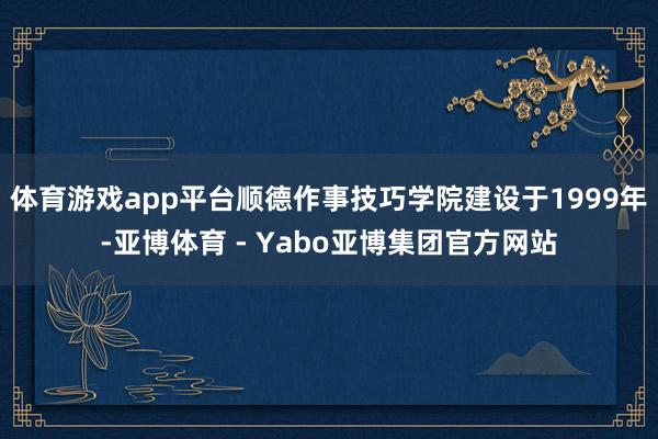 体育游戏app平台顺德作事技巧学院建设于1999年-亚博体育 - Yabo亚博集团官方网站