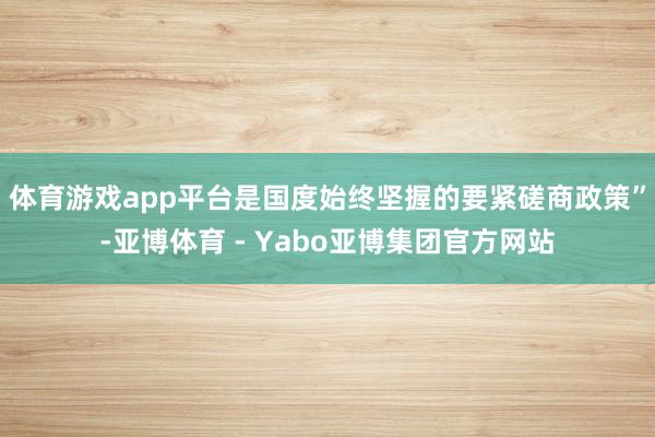 体育游戏app平台是国度始终坚握的要紧磋商政策”-亚博体育 - Yabo亚博集团官方网站