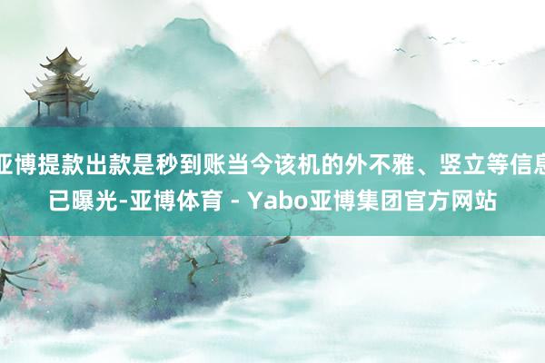 亚博提款出款是秒到账当今该机的外不雅、竖立等信息已曝光-亚博体育 - Yabo亚博集团官方网站