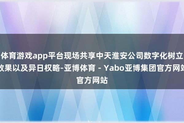 体育游戏app平台现场共享中天淮安公司数字化树立效果以及异日权略-亚博体育 - Yabo亚博集团官方网站