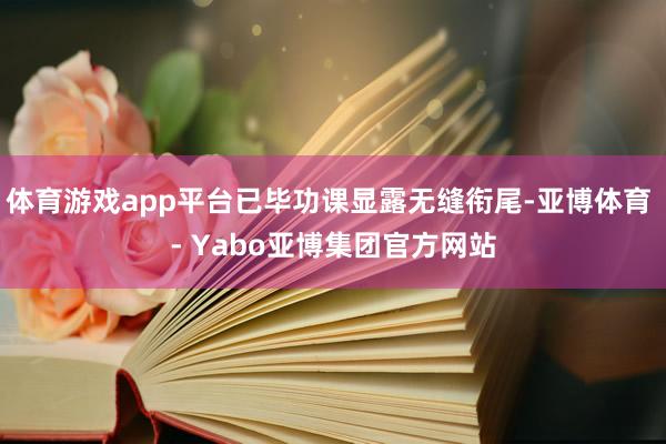 体育游戏app平台已毕功课显露无缝衔尾-亚博体育 - Yabo亚博集团官方网站