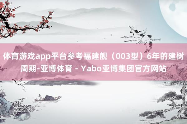 体育游戏app平台参考福建舰（003型）6年的建树周期-亚博体育 - Yabo亚博集团官方网站