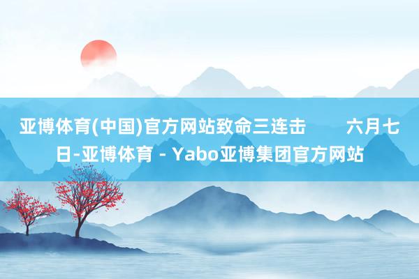 亚博体育(中国)官方网站致命三连击        六月七日-亚博体育 - Yabo亚博集团官方网站