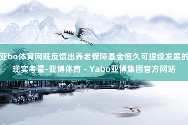 亚bo体育网既反馈出养老保障基金恒久可捏续发展的现实考量-亚博体育 - Yabo亚博集团官方网站