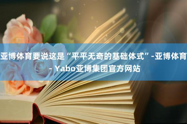 亚博体育要说这是“平平无奇的基础体式”-亚博体育 - Yabo亚博集团官方网站