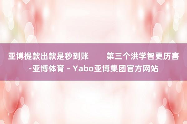 亚博提款出款是秒到账        第三个洪学智更历害-亚博体育 - Yabo亚博集团官方网站