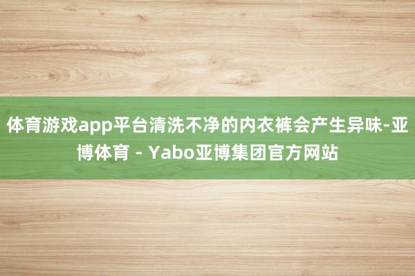 体育游戏app平台清洗不净的内衣裤会产生异味-亚博体育 - Yabo亚博集团官方网站