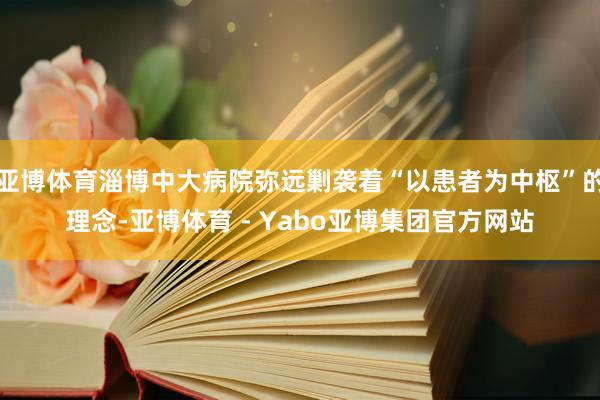亚博体育淄博中大病院弥远剿袭着“以患者为中枢”的理念-亚博体育 - Yabo亚博集团官方网站