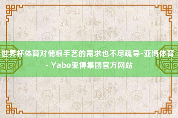 世界杯体育对储粮手艺的需求也不尽疏导-亚博体育 - Yabo亚博集团官方网站