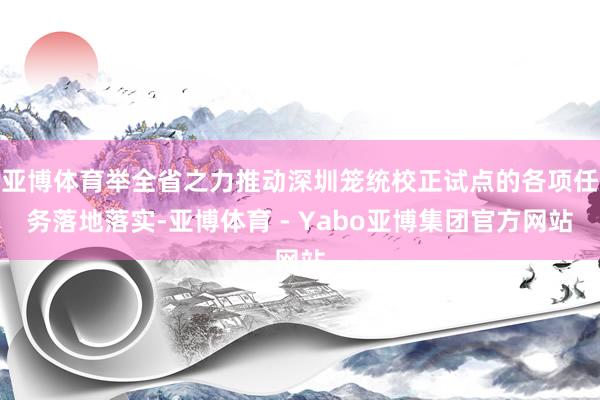 亚博体育举全省之力推动深圳笼统校正试点的各项任务落地落实-亚博体育 - Yabo亚博集团官方网站