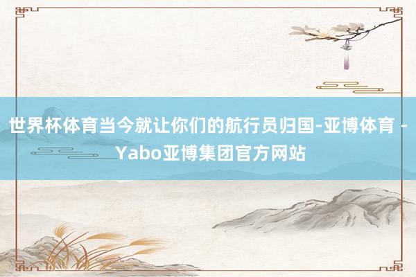 世界杯体育当今就让你们的航行员归国-亚博体育 - Yabo亚博集团官方网站