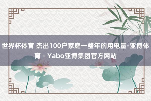 世界杯体育 杰出100户家庭一整年的用电量-亚博体育 - Yabo亚博集团官方网站