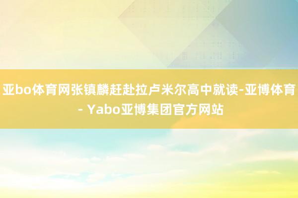 亚bo体育网张镇麟赶赴拉卢米尔高中就读-亚博体育 - Yabo亚博集团官方网站