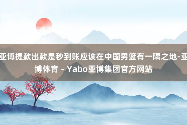 亚博提款出款是秒到账应该在中国男篮有一隅之地-亚博体育 - Yabo亚博集团官方网站