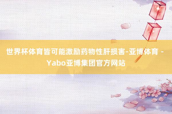 世界杯体育皆可能激励药物性肝损害-亚博体育 - Yabo亚博集团官方网站
