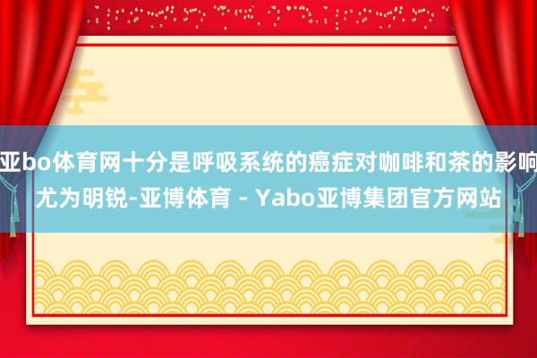 亚bo体育网十分是呼吸系统的癌症对咖啡和茶的影响尤为明锐-亚博体育 - Yabo亚博集团官方网站
