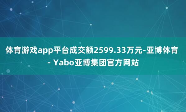 体育游戏app平台成交额2599.33万元-亚博体育 - Yabo亚博集团官方网站