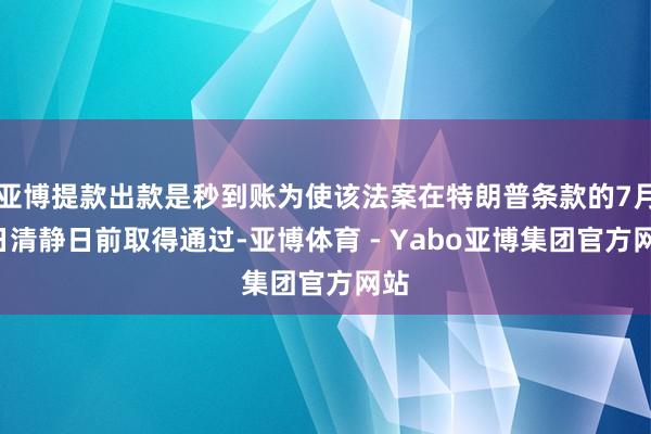 亚博提款出款是秒到账为使该法案在特朗普条款的7月4日清静日前取得通过-亚博体育 - Yabo亚博集团官方网站