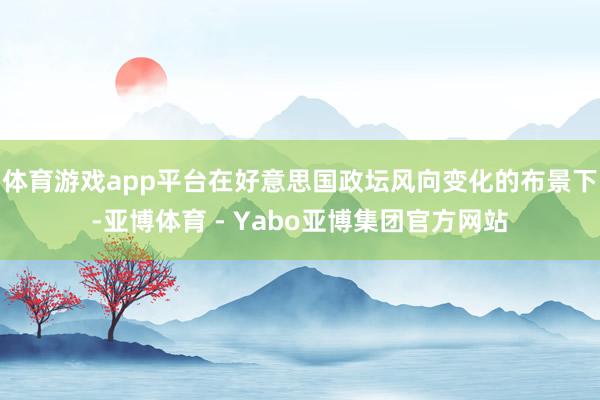 体育游戏app平台在好意思国政坛风向变化的布景下-亚博体育 - Yabo亚博集团官方网站