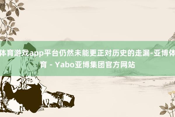 体育游戏app平台仍然未能更正对历史的走漏-亚博体育 - Yabo亚博集团官方网站