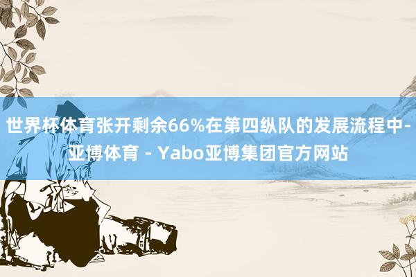 世界杯体育张开剩余66%在第四纵队的发展流程中-亚博体育 - Yabo亚博集团官方网站