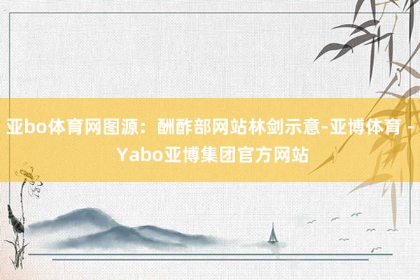 亚bo体育网图源：酬酢部网站林剑示意-亚博体育 - Yabo亚博集团官方网站