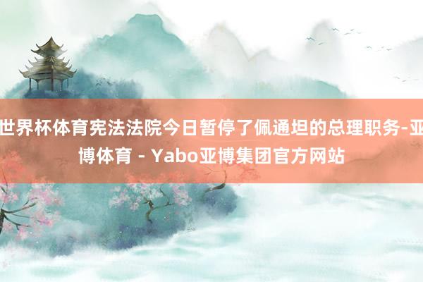 世界杯体育宪法法院今日暂停了佩通坦的总理职务-亚博体育 - Yabo亚博集团官方网站