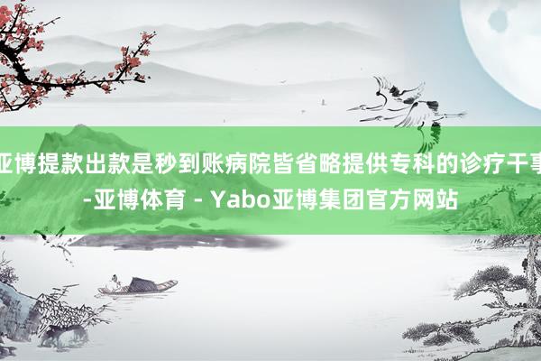 亚博提款出款是秒到账病院皆省略提供专科的诊疗干事-亚博体育 - Yabo亚博集团官方网站