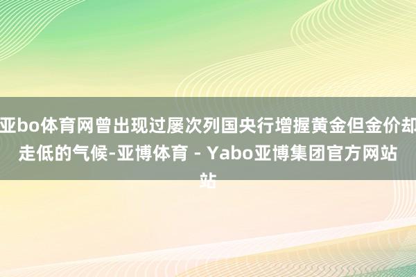 亚bo体育网曾出现过屡次列国央行增握黄金但金价却走低的气候-亚博体育 - Yabo亚博集团官方网站