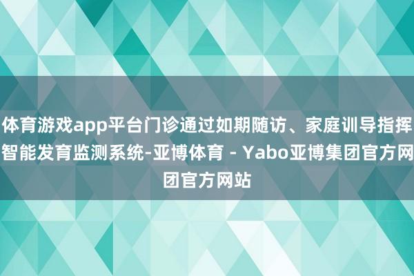 体育游戏app平台门诊通过如期随访、家庭训导指挥及智能发育监测系统-亚博体育 - Yabo亚博集团官方网站