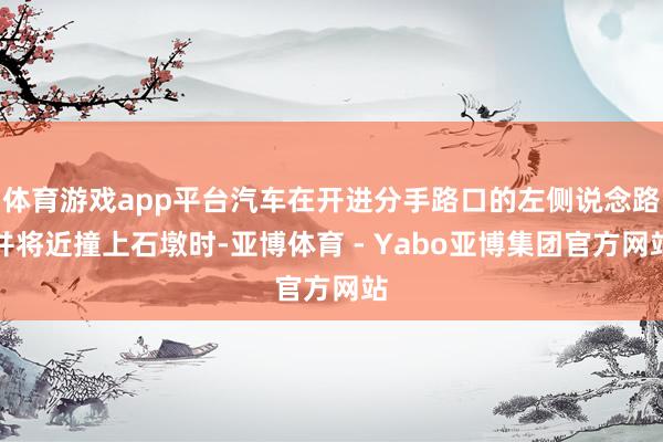 体育游戏app平台汽车在开进分手路口的左侧说念路并将近撞上石墩时-亚博体育 - Yabo亚博集团官方网站
