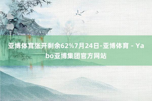 亚博体育张开剩余62%7月24日-亚博体育 - Yabo亚博集团官方网站