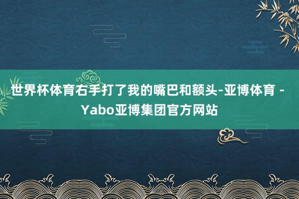 世界杯体育右手打了我的嘴巴和额头-亚博体育 - Yabo亚博集团官方网站