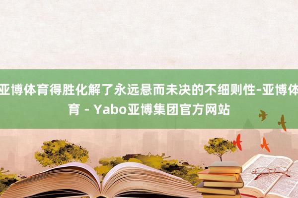 亚博体育得胜化解了永远悬而未决的不细则性-亚博体育 - Yabo亚博集团官方网站