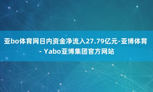 亚bo体育网日内资金净流入27.79亿元-亚博体育 - Yabo亚博集团官方网站