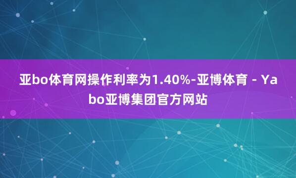 亚bo体育网操作利率为1.40%-亚博体育 - Yabo亚博集团官方网站