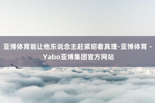 亚博体育能让他东说念主赶紧昭着真理-亚博体育 - Yabo亚博集团官方网站