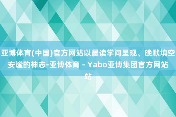 亚博体育(中国)官方网站以晨读学问呈现、晚默填空安谧的神志-亚博体育 - Yabo亚博集团官方网站