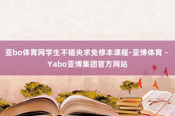 亚bo体育网学生不错央求免修本课程-亚博体育 - Yabo亚博集团官方网站