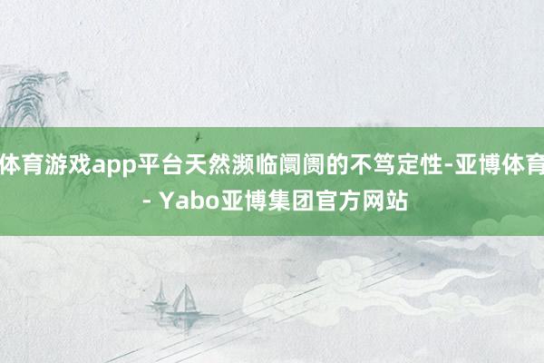 体育游戏app平台天然濒临阛阓的不笃定性-亚博体育 - Yabo亚博集团官方网站