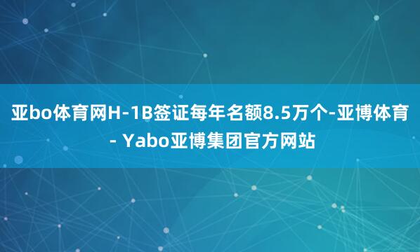 亚bo体育网H-1B签证每年名额8.5万个-亚博体育 - Yabo亚博集团官方网站