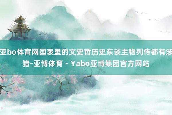 亚bo体育网国表里的文史哲历史东谈主物列传都有涉猎-亚博体育 - Yabo亚博集团官方网站