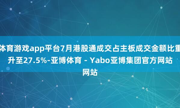 体育游戏app平台7月港股通成交占主板成交金额比重升至27.5%-亚博体育 - Yabo亚博集团官方网站