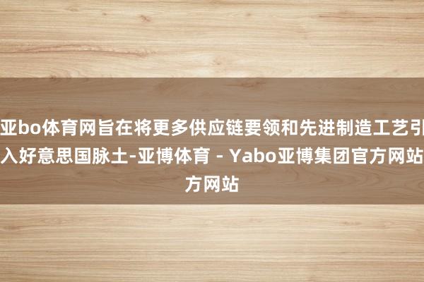 亚bo体育网旨在将更多供应链要领和先进制造工艺引入好意思国脉土-亚博体育 - Yabo亚博集团官方网站