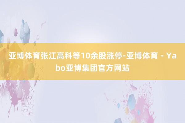 亚博体育张江高科等10余股涨停-亚博体育 - Yabo亚博集团官方网站