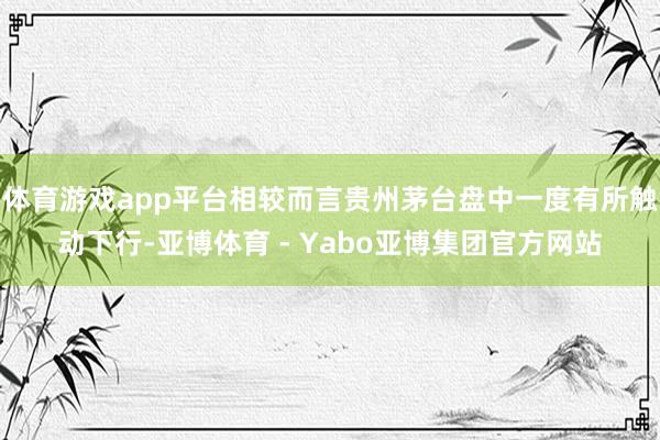 体育游戏app平台相较而言贵州茅台盘中一度有所触动下行-亚博体育 - Yabo亚博集团官方网站